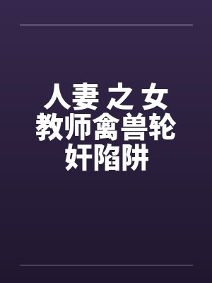 人妻 之 女教师禽兽轮奸陷阱 人妻 之 女教师禽兽轮奸陷阱