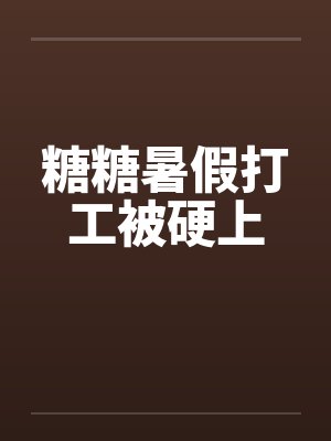 糖糖暑假打工被硬上 糖糖暑假打工被硬上