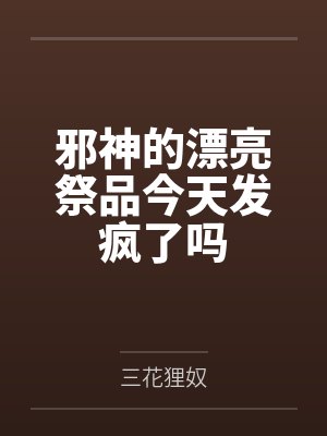 邪神的漂亮祭品今天发疯了吗笔趣阁无弹窗