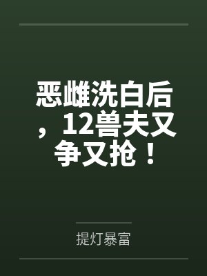 恶雌洗白后,12兽夫又争又抢!by提灯暴富笔趣阁无弹窗 恶雌洗白后,12兽夫又争又抢!by提灯暴富笔趣阁无弹窗