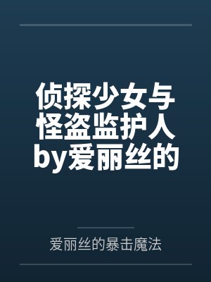 侦探少女与怪盗监护人by爱丽丝的暴击魔法笔趣阁无弹窗