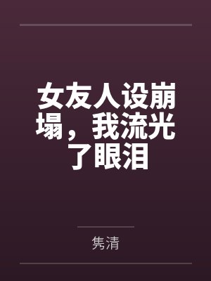 女友人设崩塌,我流光了眼泪 女友人设崩塌,我流光了眼泪