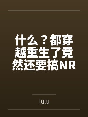什么？都穿越重生了竟然还要搞NRTbylulu