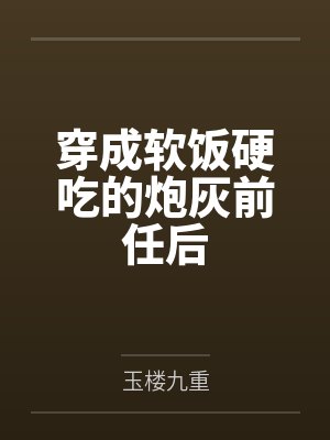 穿成软饭硬吃的炮灰前任后by玉楼九重笔趣阁无弹窗