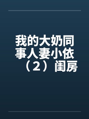 我的大奶同事人妻小依(2)闺房之乐 我的大奶同事人妻小依(2)闺房之乐