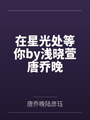 在星光处等你by浅晓萱唐乔晚 在星光处等你by浅晓萱唐乔晚