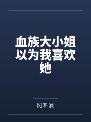 血族大小姐以为我喜欢她by风听澜笔趣阁无弹窗