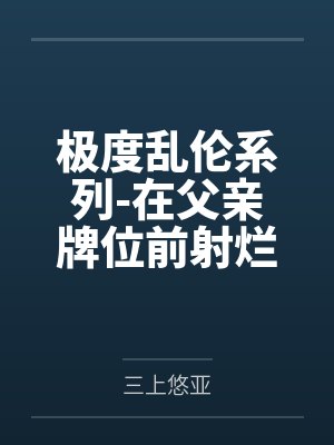 极度乱伦系列-在父亲牌位前射烂妈妈笔趣阁无弹窗 极度乱伦系列-在父亲牌位前射烂妈妈笔趣阁无弹窗