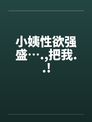 小姨性欲强盛….,把我..! 小姨性欲强盛….,把我..!