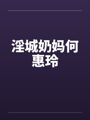 淫城奶妈何惠玲 淫城奶妈何惠玲