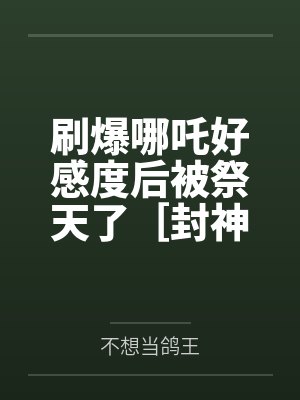 刷爆哪吒好感度后被祭天了［封神+rpg］by不想当鸽王笔趣阁无弹窗