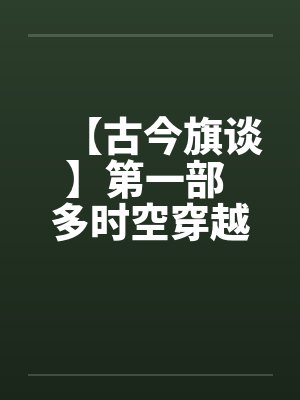 【古今旗谈】第一部 多时空穿越者 作者:anuebot