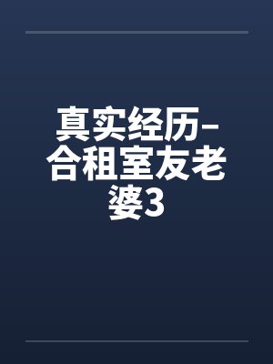 真实经历–合租室友老婆3 真实经历–合租室友老婆3
