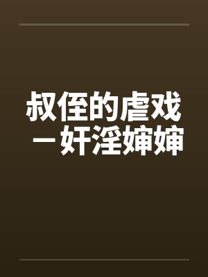 叔侄的虐戏-奸淫婶婶 叔侄的虐戏-奸淫婶婶