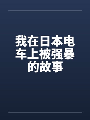 我在日本电车上被强暴的故事 我在日本电车上被强暴的故事