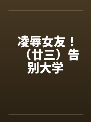 凌辱女友!(廿三)告别大学 凌辱女友!(廿三)告别大学