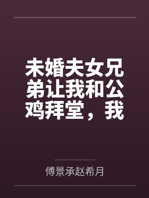 未婚夫女兄弟让我和公鸡拜堂,我直接换个老公 未婚夫女兄弟让我和公鸡拜堂,我直接换个老公
