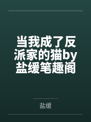 当我成了反派家的猫by盐缓笔趣阁无弹窗