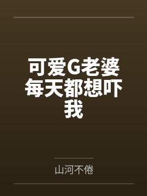 可爱G老婆每天都想吓我