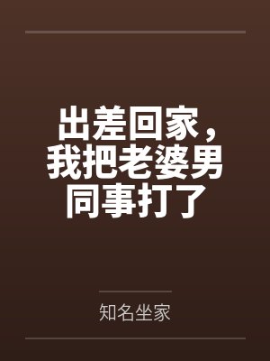 出差回家,我把老婆男同事打了 出差回家,我把老婆男同事打了