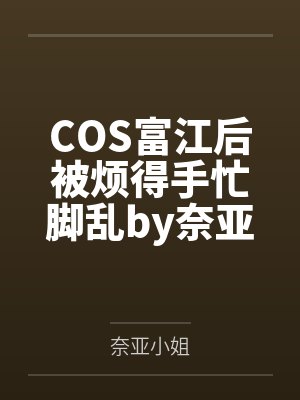 COS富江后被烦得手忙脚乱by奈亚小姐笔趣阁无弹窗