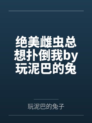 绝美雌虫总想扑倒我by玩泥巴的兔子结局番外