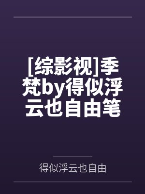 [综影视]季梵by得似浮云也自由笔趣阁无弹窗