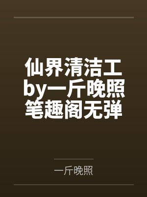 仙界清洁工by一斤晚照笔趣阁无弹窗
