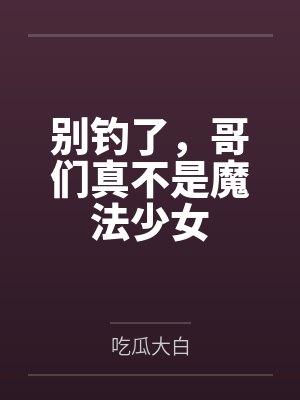 别钓了,哥们真不是魔法少女 别钓了,哥们真不是魔法少女
