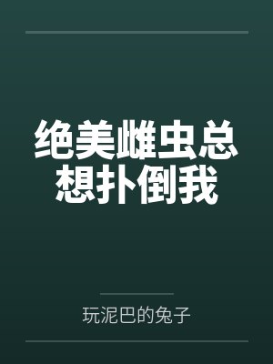 绝美雌虫总想扑倒我 绝美雌虫总想扑倒我