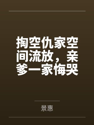 掏空仇家空间流放,亲爹一家悔哭 掏空仇家空间流放,亲爹一家悔哭
