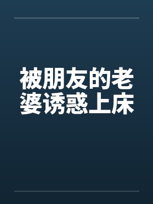 被朋友的老婆诱惑上床 被朋友的老婆诱惑上床