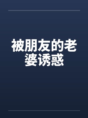 被朋友的老婆诱惑 被朋友的老婆诱惑