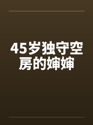 45岁独守空房的婶婶 45岁独守空房的婶婶