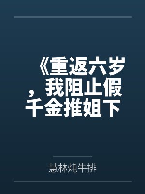 《重返六岁,我阻止假千金推姐下楼》 《重返六岁,我阻止假千金推姐下楼》