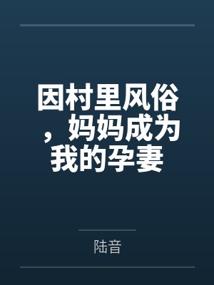 因村里风俗,妈妈成为我的孕妻 因村里风俗,妈妈成为我的孕妻