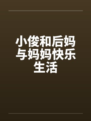 小俊和后妈与妈妈快乐生活 小俊和后妈与妈妈快乐生活