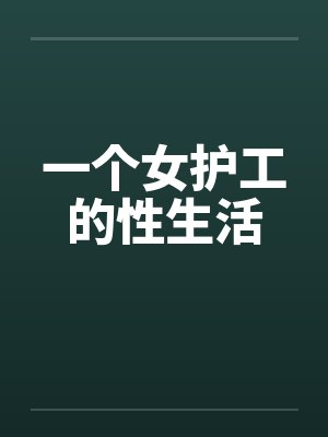 一个女护工的性生活 一个女护工的性生活