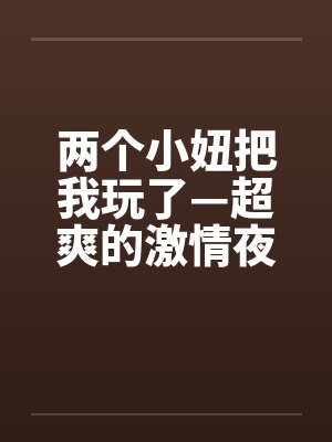 两个小妞把我玩了—超爽的激情夜 两个小妞把我玩了—超爽的激情夜