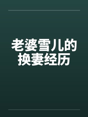 老婆雪儿的换妻经历 老婆雪儿的换妻经历