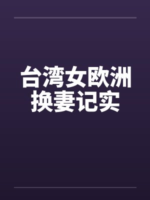 台湾女欧洲换妻记实 台湾女欧洲换妻记实
