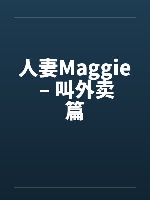 人妻Maggie – 叫外卖篇 人妻Maggie – 叫外卖篇