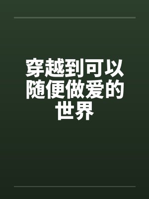 穿越到可以随便做爱的世界 穿越到可以随便做爱的世界