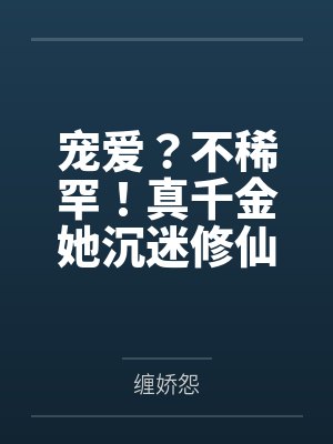 宠爱?不稀罕!真千金她沉迷修仙 宠爱?不稀罕!真千金她沉迷修仙
