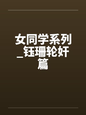 女同学系列_钰珊轮奸篇 女同学系列_钰珊轮奸篇