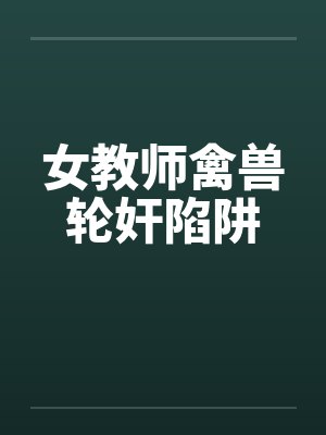 女教师禽兽轮奸陷阱 女教师禽兽轮奸陷阱