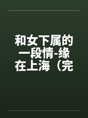 和女下属的一段情-缘在上海(完) 和女下属的一段情-缘在上海(完)