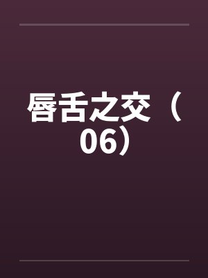唇舌之交(06) 唇舌之交(06)