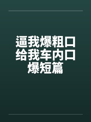 逼我爆粗口给我车内口爆短篇 逼我爆粗口给我车内口爆短篇