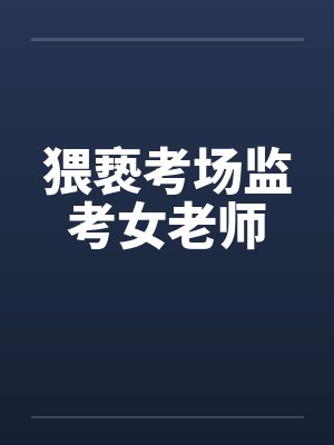 猥亵考场监考女老师 猥亵考场监考女老师